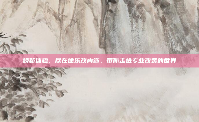 焕新体验,尽在途乐改内饰,带你走进专业改装的世界