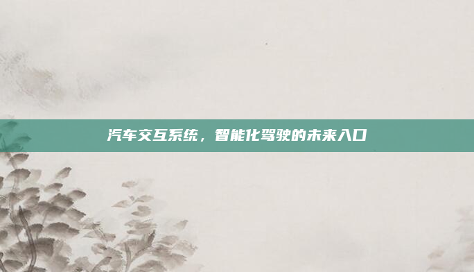 汽车交互系统,智能化驾驶的未来入口