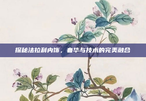 探秘法拉利内饰,奢华与技术的完美融合