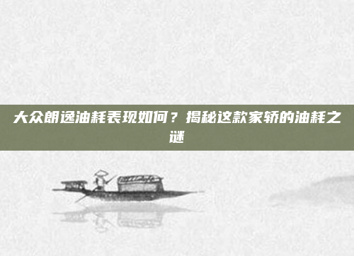 大众朗逸油耗表现如何？揭秘这款家轿的油耗之谜