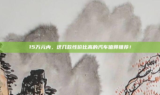15万元内,这几款性价比高的汽车值得推荐!