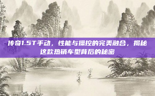 传奇1.5T手动,性能与操控的完美融合,揭秘这款热销车型背后的秘密
