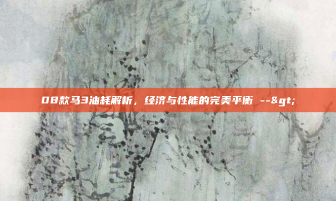 08款马3油耗解析,经济与性能的完美平衡 -->