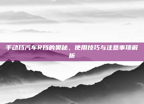 手动挡汽车R挡的奥秘，使用技巧与注意事项解析