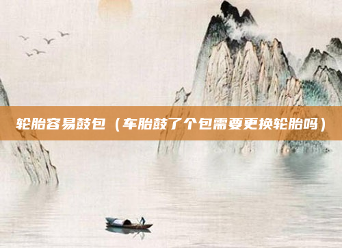 轮胎容易鼓包（车胎鼓了个包需要更换轮胎吗）
