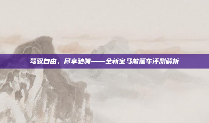 驾驭自由,尽享驰骋——全新宝马敞篷车评测解析