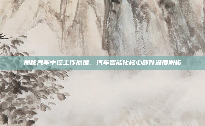 揭秘汽车中控工作原理,汽车智能化核心部件深度解析