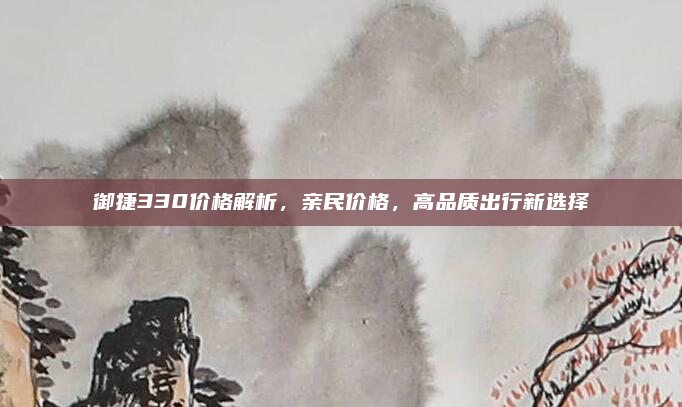 御捷330价格解析,亲民价格,高品质出行新选择