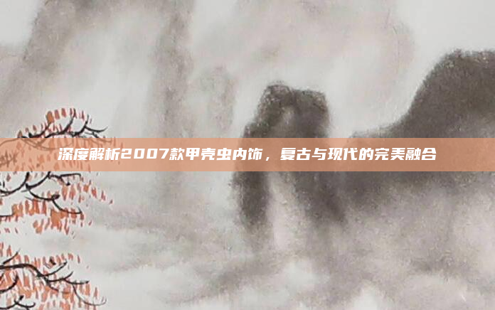深度解析2007款甲壳虫内饰，复古与现代的完美融合