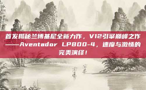 首发揭秘兰博基尼全新力作，V12引擎巅峰之作——Aventador LP800-4，速度与激情的完美演绎！
