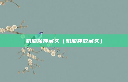 机油保存多久（机油存放多久）
