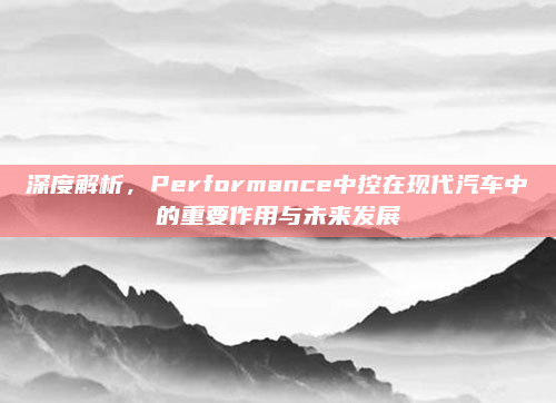 深度解析,Performance中控在现代汽车中的重要作用与未来发展