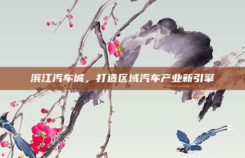 滨江汽车城,打造区域汽车产业新引擎