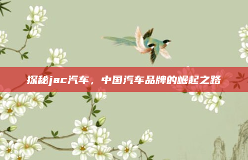 探秘jac汽车，中国汽车品牌的崛起之路
