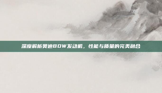 深度解析奥迪BDW发动机,性能与质量的完美融合