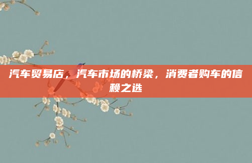 汽车贸易店，汽车市场的桥梁，消费者购车的信赖之选