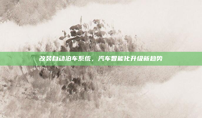 改装自动泊车系统,汽车智能化升级新趋势