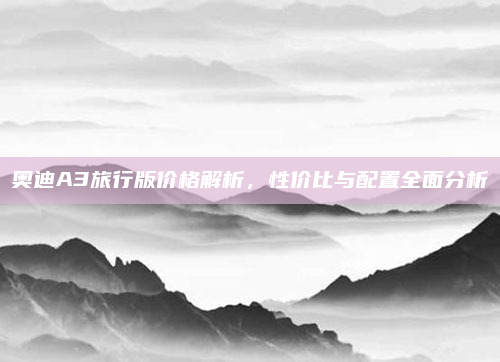 奥迪A3旅行版价格解析,性价比与配置全面分析