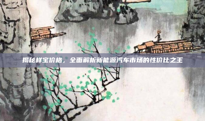 揭秘样宝价格,全面解析新能源汽车市场的性价比之王