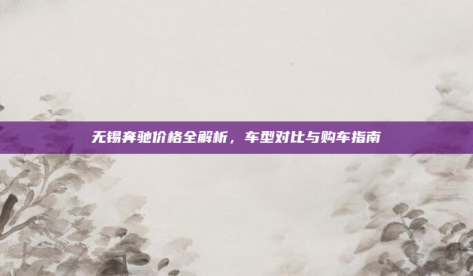 无锡奔驰价格全解析，车型对比与购车指南