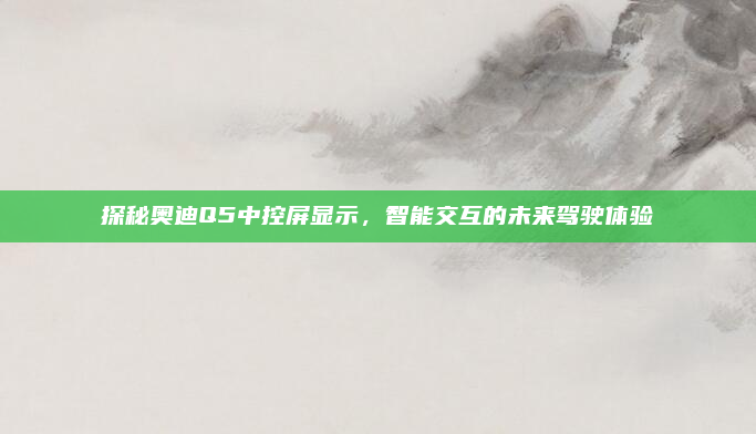 探秘奥迪Q5中控屏显示,智能交互的未来驾驶体验