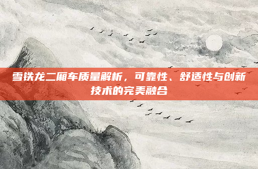 雪铁龙二厢车质量解析,可靠性、舒适性与创新技术的完美融合