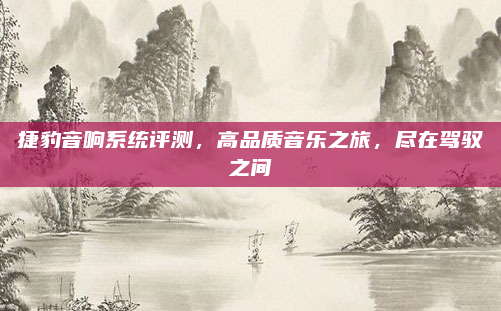 捷豹音响系统评测,高品质音乐之旅,尽在驾驭之间