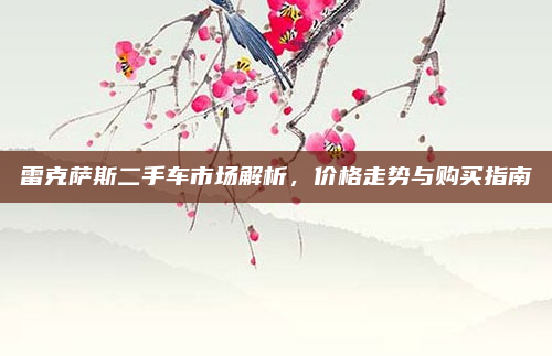 雷克萨斯二手车市场解析,价格走势与购买指南