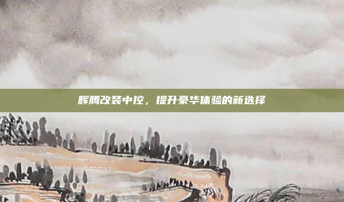 辉腾改装中控，提升豪华体验的新选择