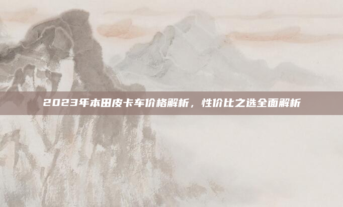 2023年本田皮卡车价格解析，性价比之选全面解析
