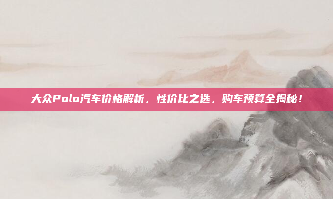 大众Polo汽车价格解析，性价比之选，购车预算全揭秘！