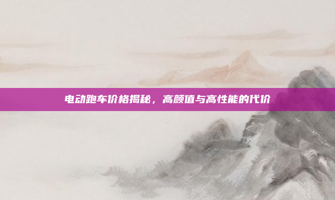 电动跑车价格揭秘，高颜值与高性能的代价