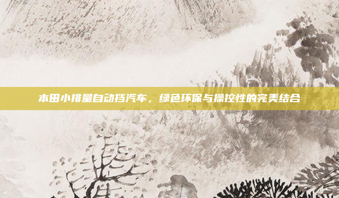 本田小排量自动挡汽车,绿色环保与操控性的完美结合
