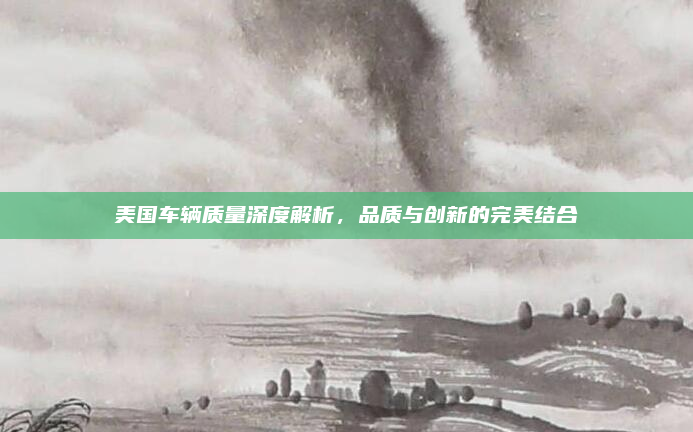 美国车辆质量深度解析,品质与创新的完美结合