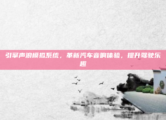 引擎声浪模拟系统，革新汽车音响体验，提升驾驶乐趣