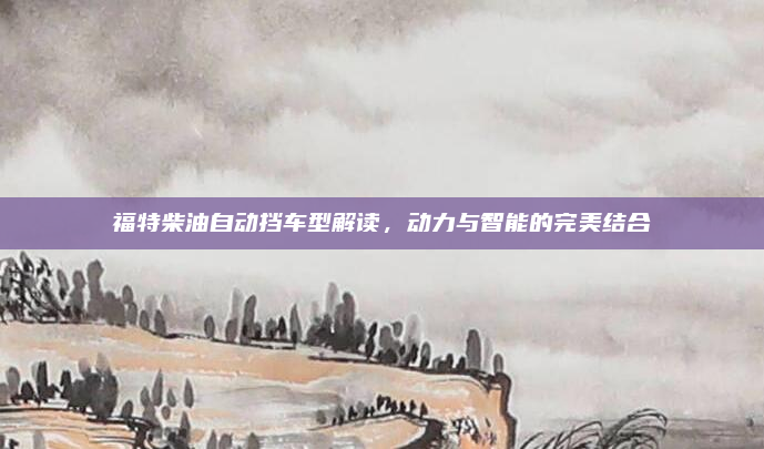福特柴油自动挡车型解读,动力与智能的完美结合