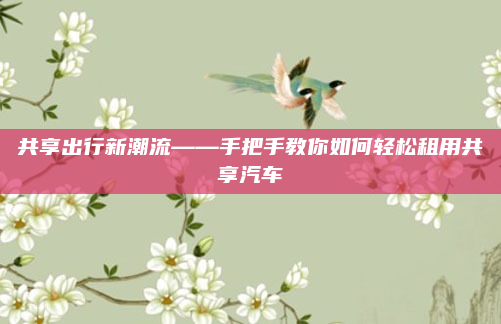 共享出行新潮流——手把手教你如何轻松租用共享汽车