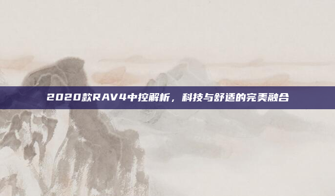 2020款RAV4中控解析,科技与舒适的完美融合