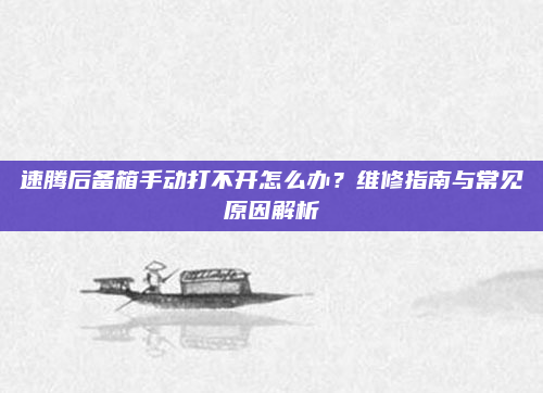速腾后备箱手动打不开怎么办？维修指南与常见原因解析