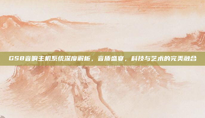 GS8音响主机系统深度解析,音质盛宴,科技与艺术的完美融合