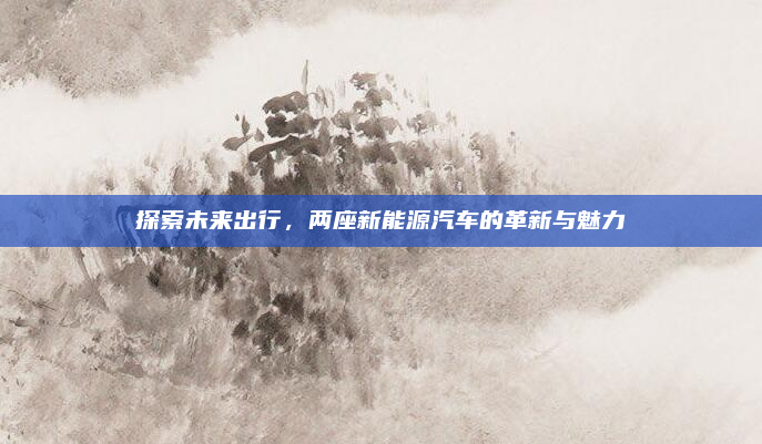 探索未来出行，两座新能源汽车的革新与魅力
