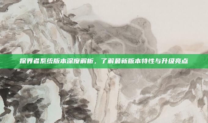 探界者系统版本深度解析,了解最新版本特性与升级亮点