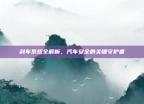 刹车系统全解析，汽车安全的关键守护者