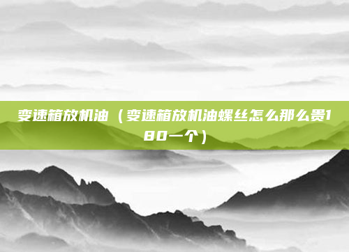 变速箱放机油（变速箱放机油螺丝怎么那么贵180一个）