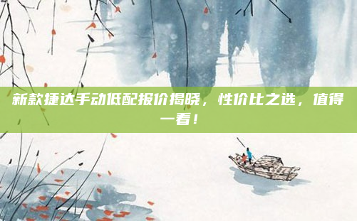 新款捷达手动低配报价揭晓，性价比之选，值得一看！