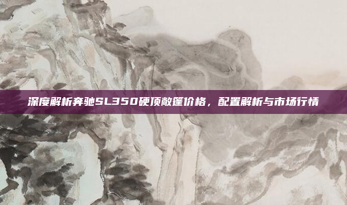 深度解析奔驰SL350硬顶敞篷价格,配置解析与市场行情