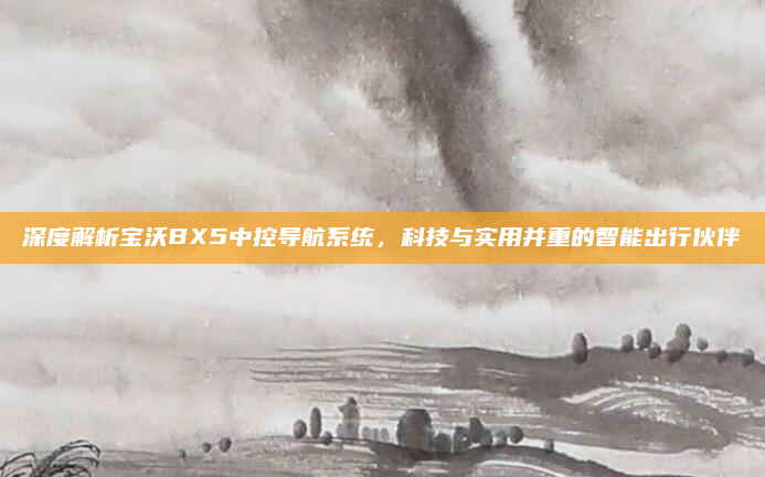深度解析宝沃BX5中控导航系统，科技与实用并重的智能出行伙伴