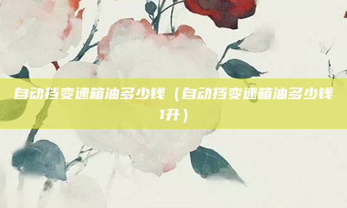 自动挡变速箱油多少钱（自动挡变速箱油多少钱1升）