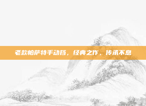 老款帕萨特手动挡,经典之作,传承不息