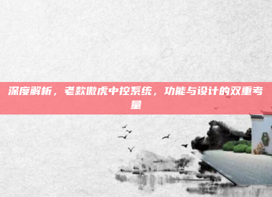 深度解析,老款傲虎中控系统,功能与设计的双重考量
